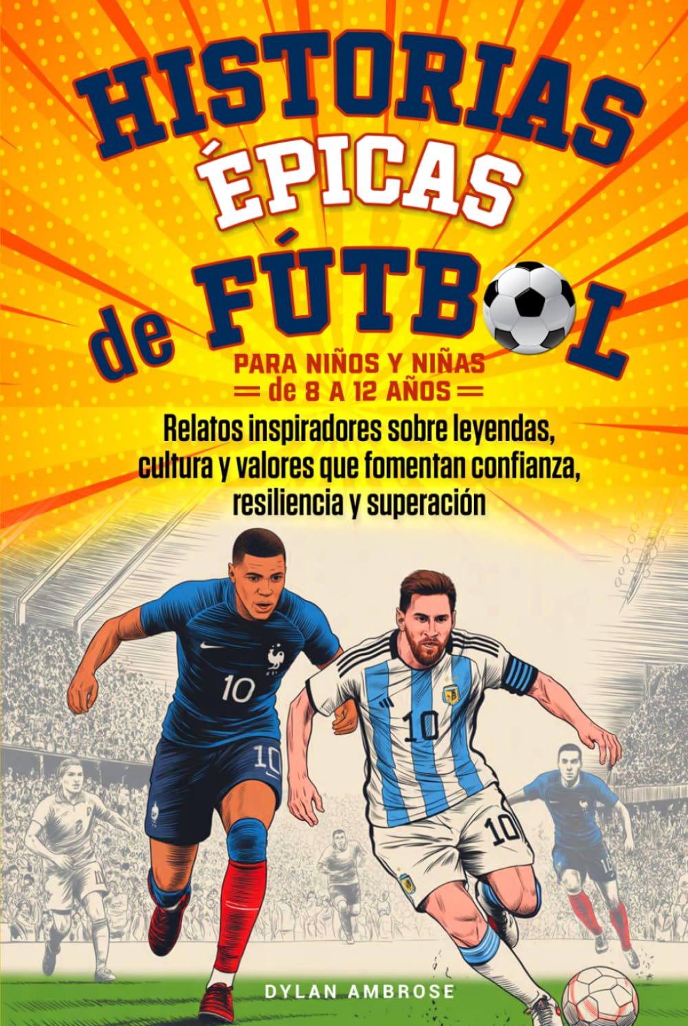 Historias Épicas de Fútbol para Niños y Niñas de 8 a 12 Años: Relatos inspiradores sobre leyendas, cultura y valores que fomentan confianza, resiliencia y superación