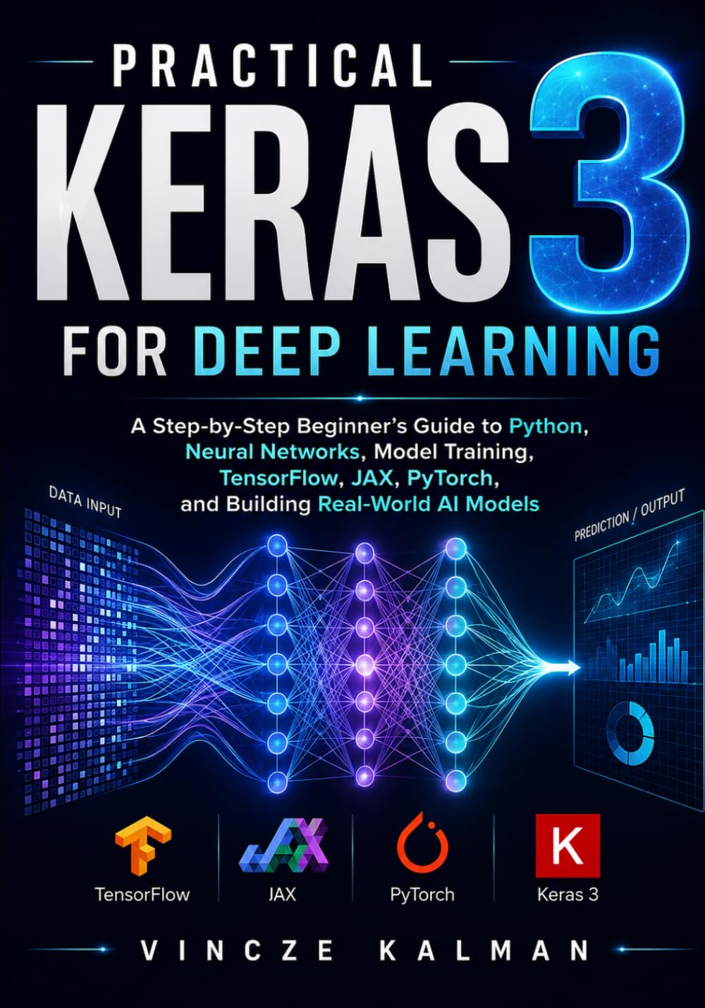 Practical Keras 3 for Deep Learning: A Step-by-Step Beginner’s Guide to Python, Neural Networks, Model Training, TensorFlow, JAX, PyTorch, and Building Real-World AI Models