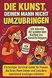 Die Kunst, deinen Mann nicht umzubringen: Ein lustiger Survival-Guide für Frauen, die ihren Mann lieben und trotzdem manchmal erwürgen möchten