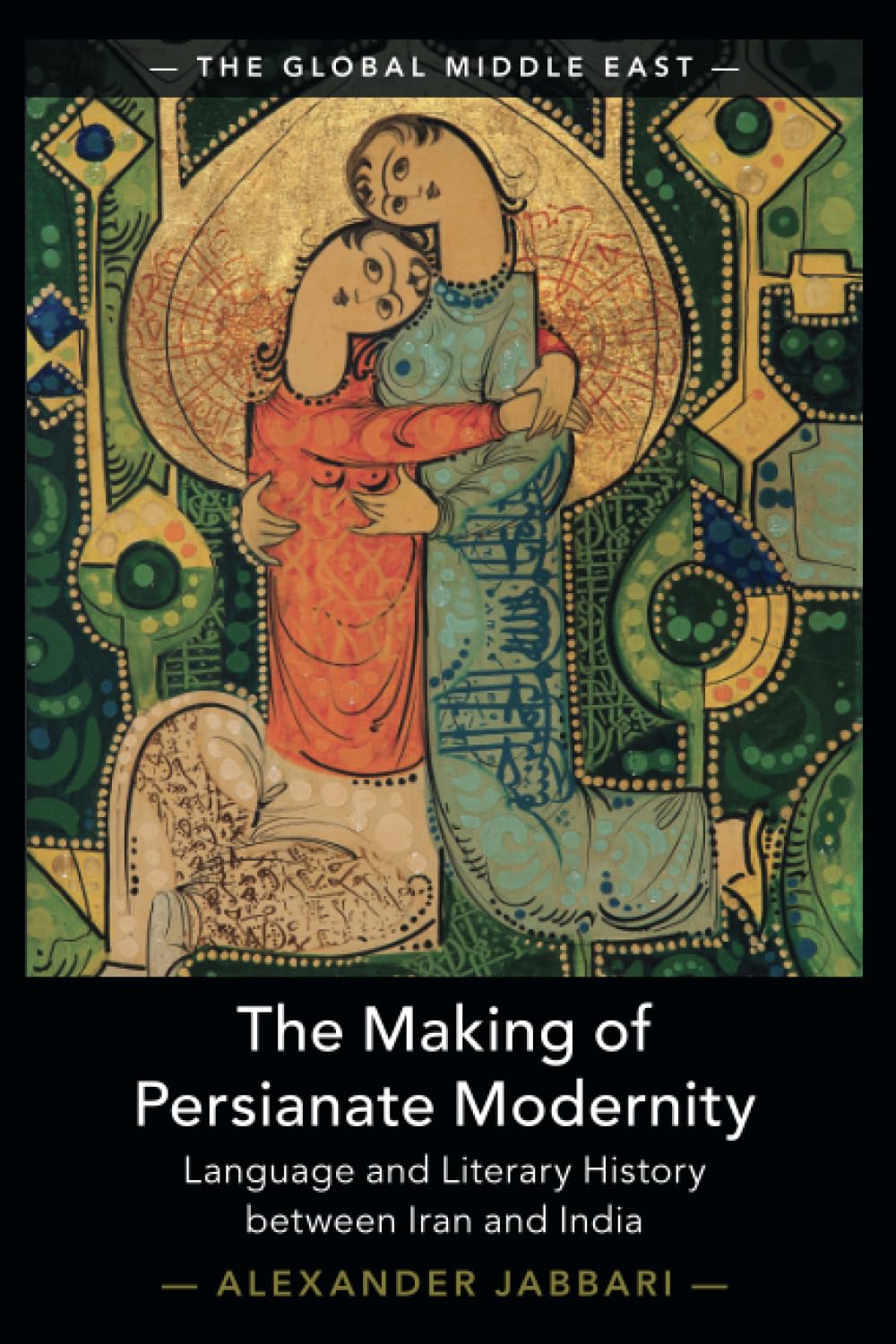 The Making of Persianate Modernity: Language and Literary History between Iran and India: 25 (The Global Middle East, Series Number 25)