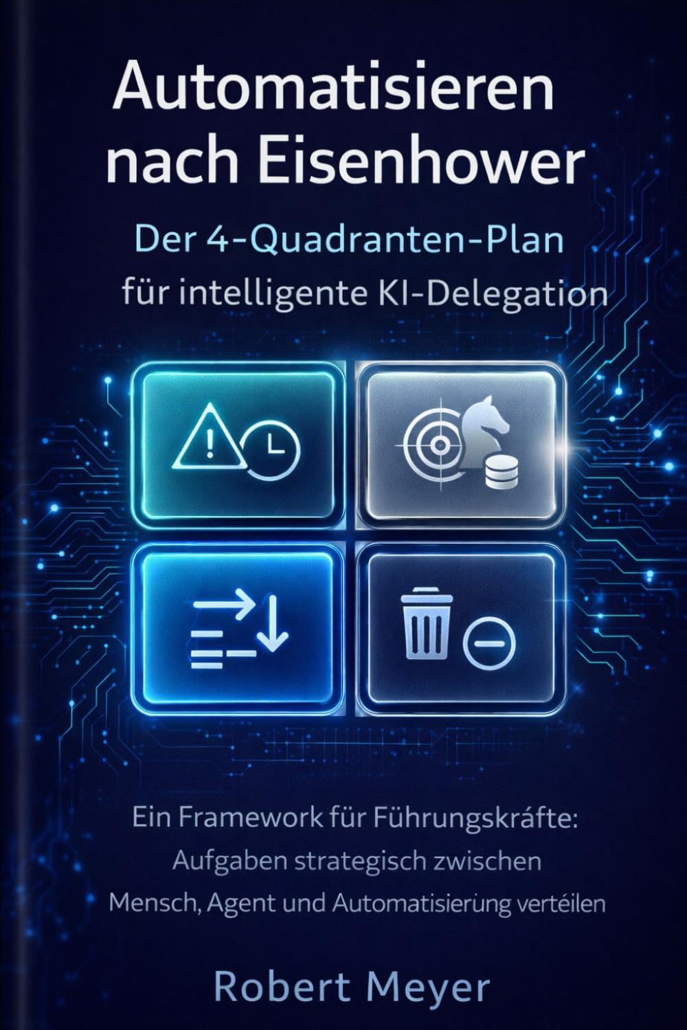 Automatisieren nach Eisenhower: Der 4-Quadranten- Plan für intelligente KI Delegation: Ein Framework für Führungskräfte: Aufgaben strategisch ... verteilen (Agentic AI & Architektur)
