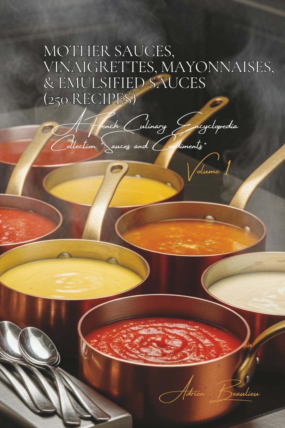 Mother Sauces, Vinaigrettes, Mayonnaises, & Emulsified Sauces (250 Recipes): Sauces and Condiments Volume One