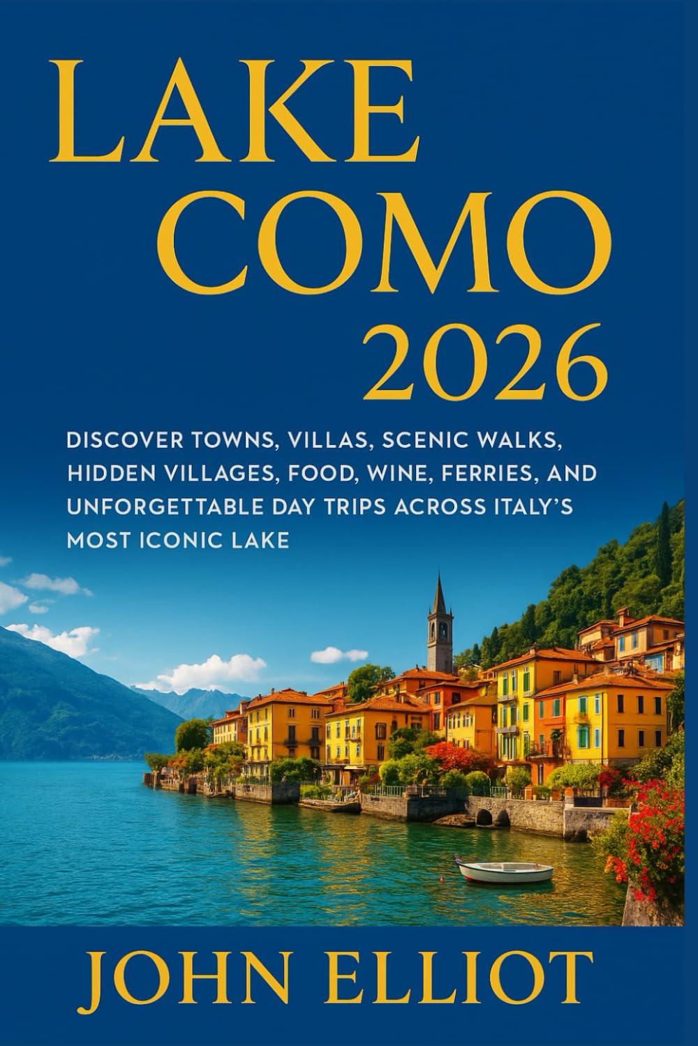 LAKE COMO 2026 TRAVEL GUIDE: Discover Towns, Villas, Scenic Walks, Hidden Villages, Food, Wine, Ferries, and Unforgettable Day Trips Across Italy’s Most Iconic Lake