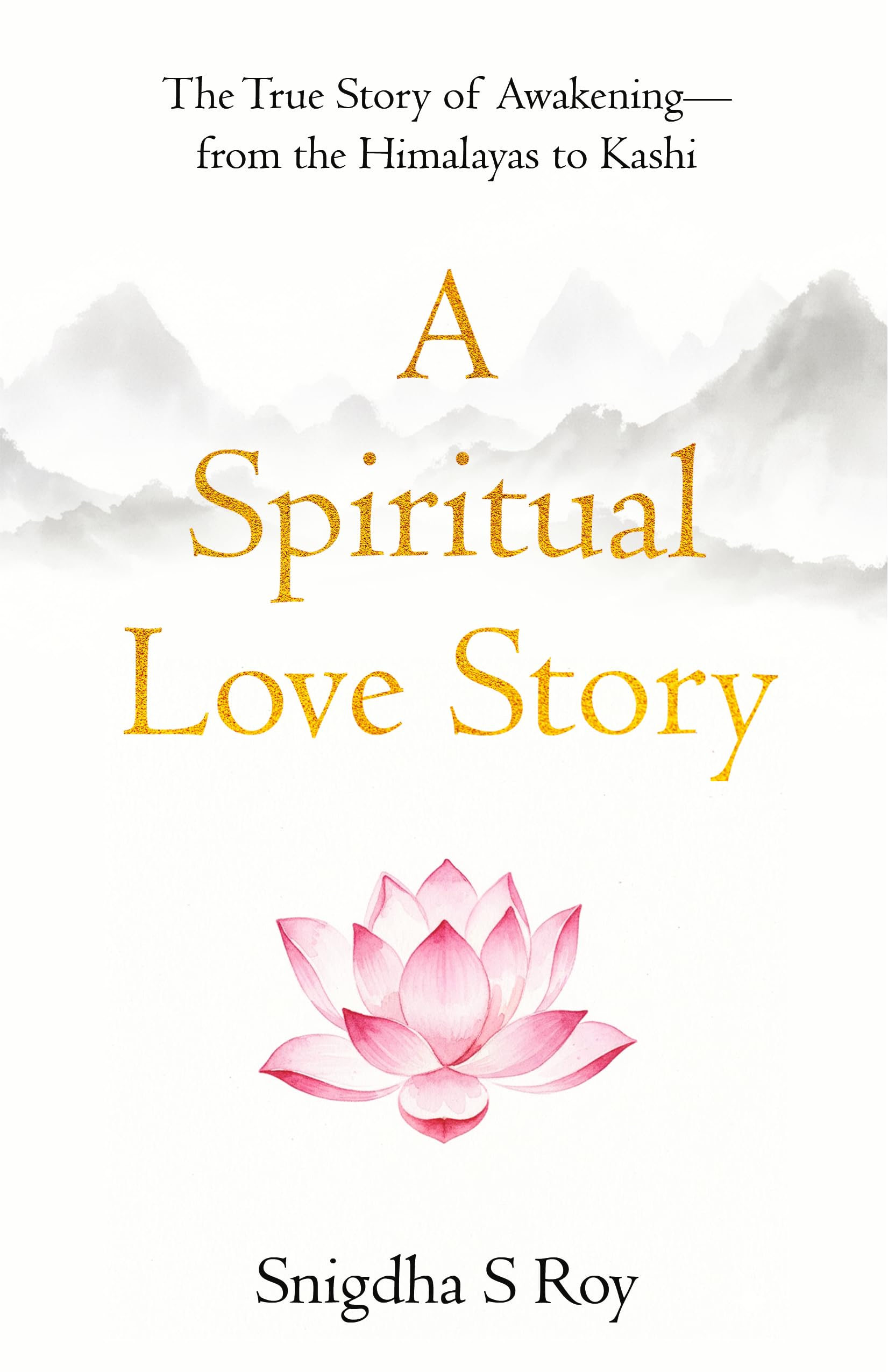 A Spiritual Love Story: The True Story of Awakening - from the Himalayas to Kashi