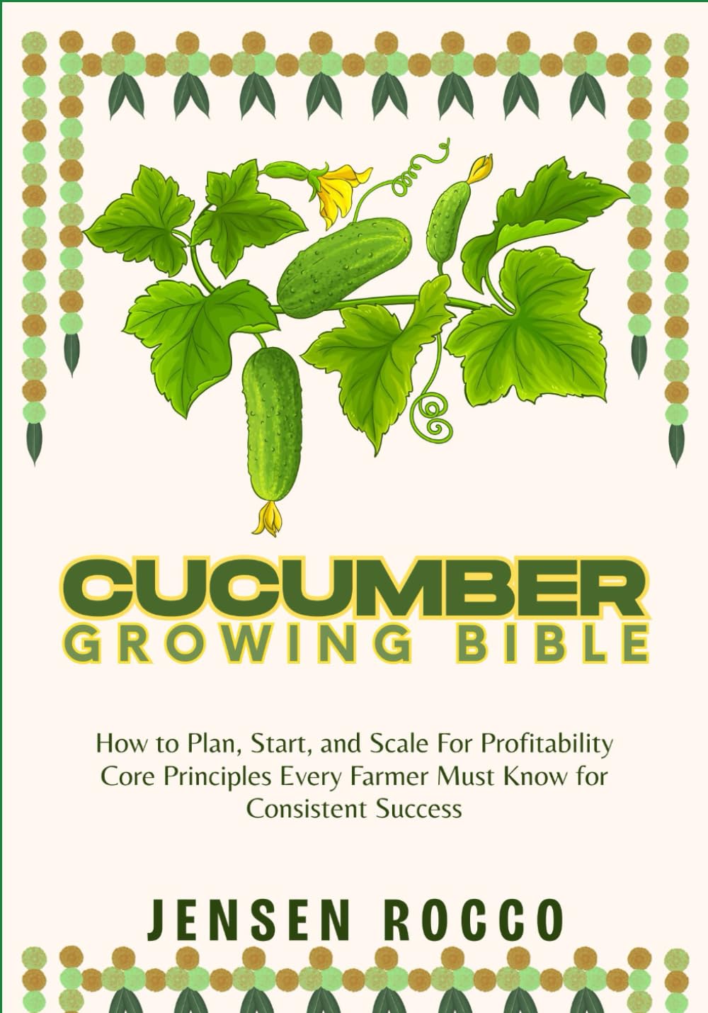 CUCUMBER GROWING BIBLE: How to Plan, Start, and Scale For Profitability Core Principles Every Farmer Must Know for Consistent Success