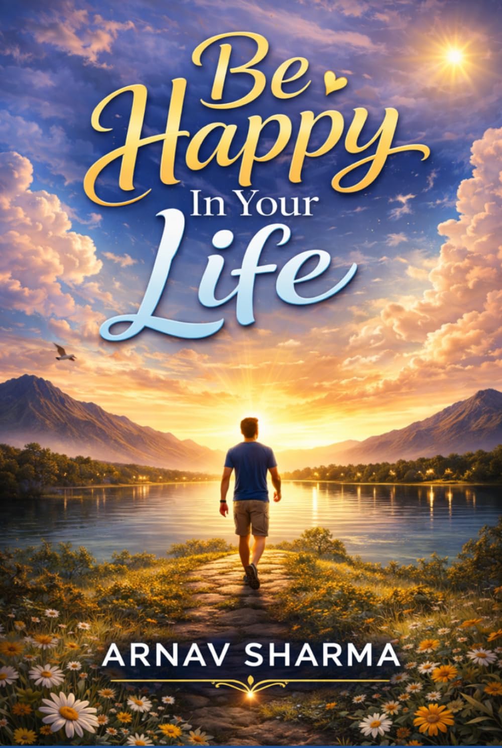 Be Happy in Your Life: Unlock the Secrets of True Happiness