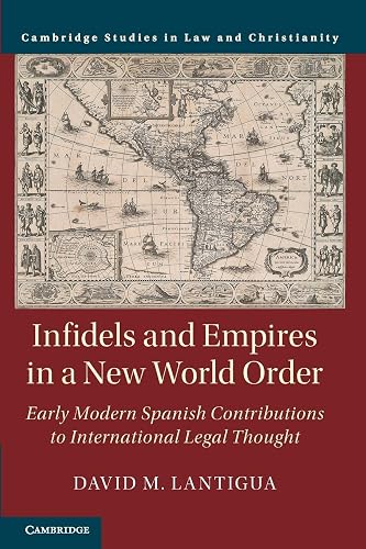 Infidels and Empires in a New World Order: Early Modern Spanish Contributions to International Legal Thought (Law and Christianity)