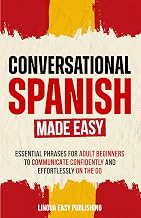 Conversational Spanish Made Easy: Essential Phrases for Adult Beginners to Communicate Confidently and Effortlessly on the Go
