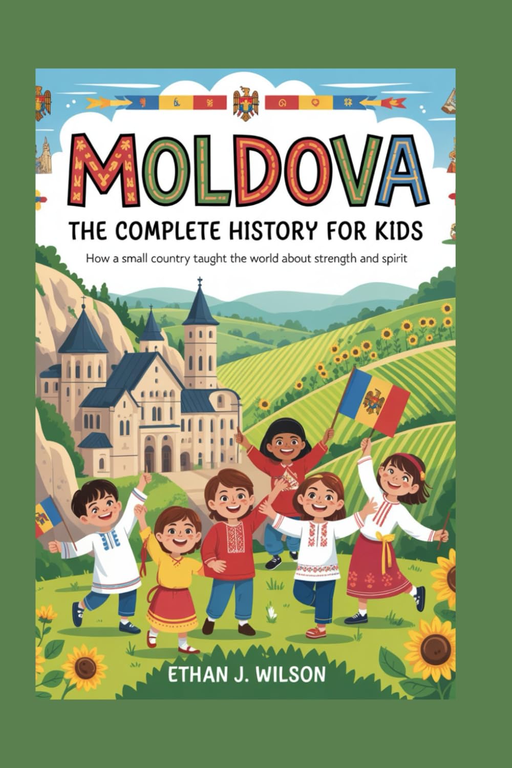 Moldova: The Complete History for Kids: How a Small Country Taught the World About Strength and Spirit (Collections of Historical Country Books in