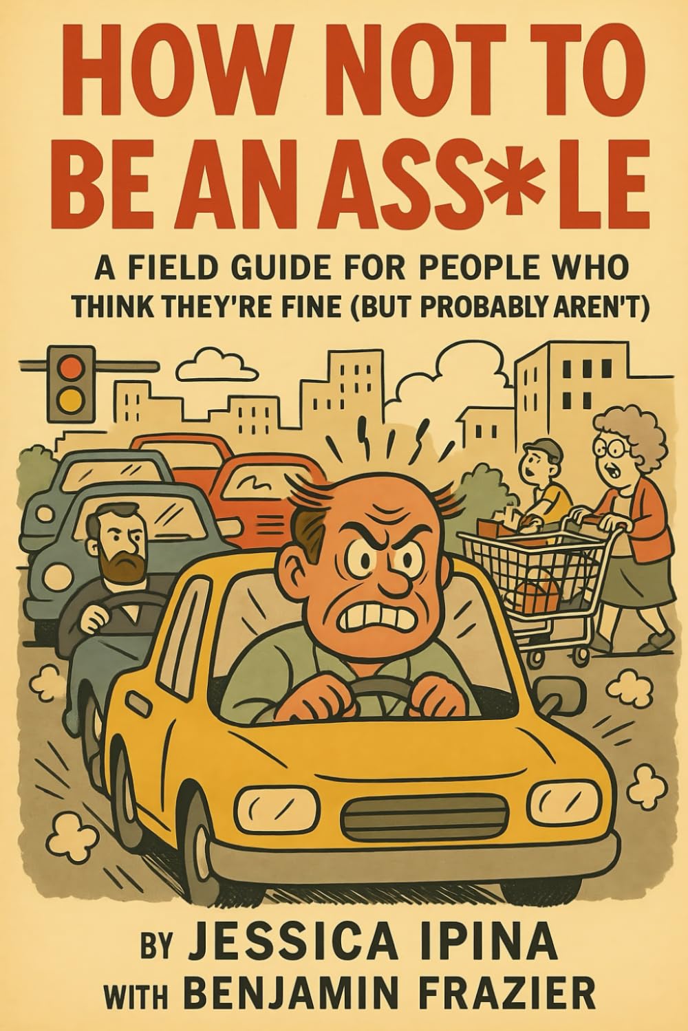 How Not to Be an Asshole: A Field Guide for People Who Think They’re Fine (But Probably Aren’t)