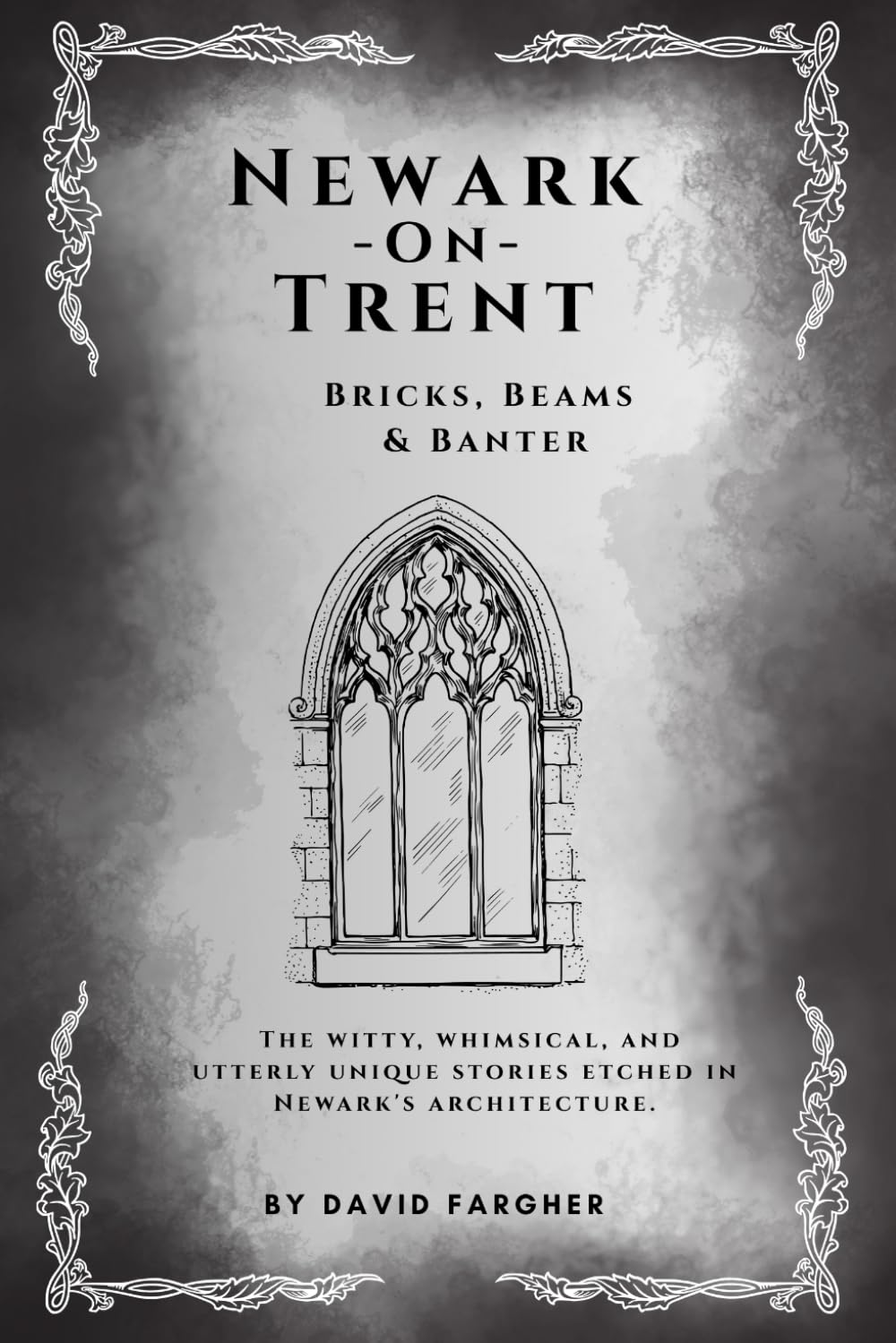 Newark On Trent - Bricks, Beams & Banter: The witty, whimsical, and utterly unique stories etched in Newark's architecture. (Newark On Trent - The History and The Buldings)