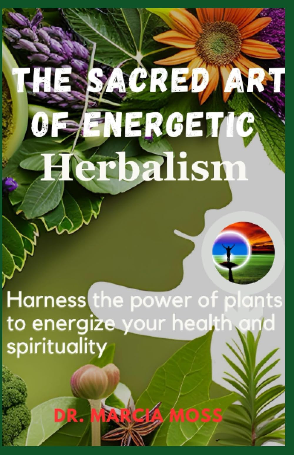 The Sacred Art Of Energetic Herbalism: Harness the Power of Plants to Energize Your Health and Spirituality