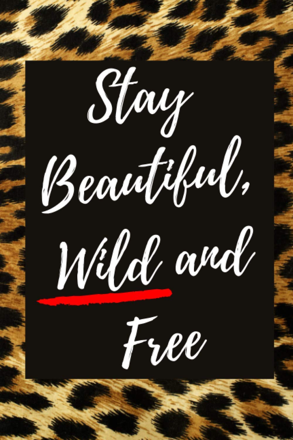 Stay Beautiful, Wild and Free - A Sassy and Motivational Leopard Journal Notebook - Makes a Great Gratitude Journal, Affirmations Journal, Creative Writing Journal and/or Mental Health Journal