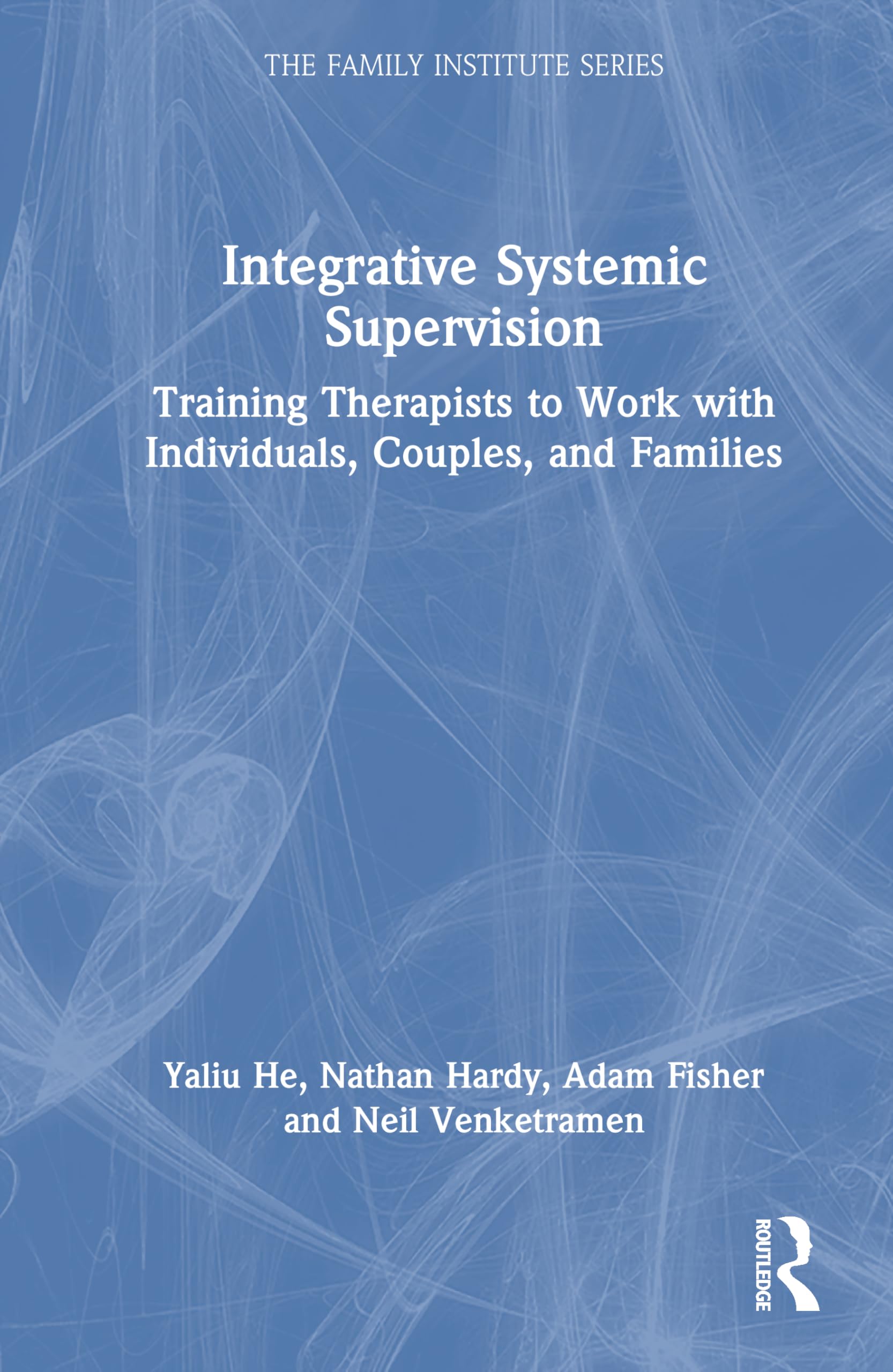 Integrative Systemic Supervision: Training Therapists to Work with Individuals, Couples, and Families (The Family Institute Series)