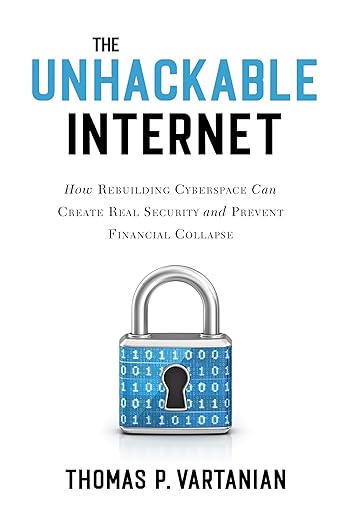 The Unhackable Internet: How Rebuilding Cyberspace Can Create Real Security and Prevent Financial Collapse