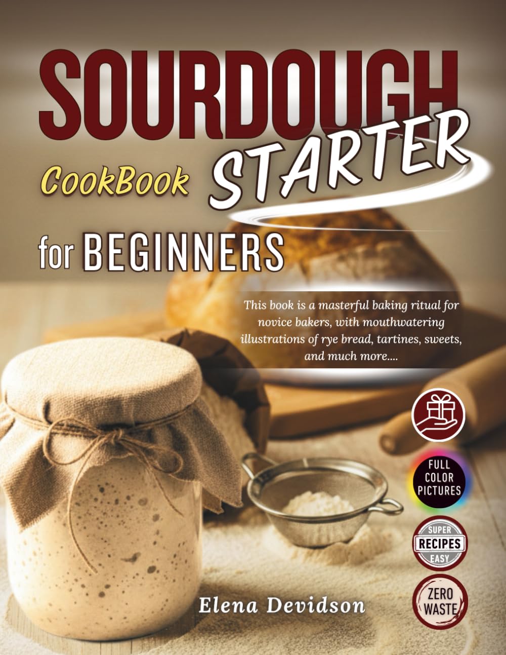 Sourdough Starter Cookbook for Beginners: This Book is a Masterful Baking Ritual for Novice Bakers, with Mouthwatering Illustrations and step by step guide to Rye Bread,Tartines,Sweets, and Much More