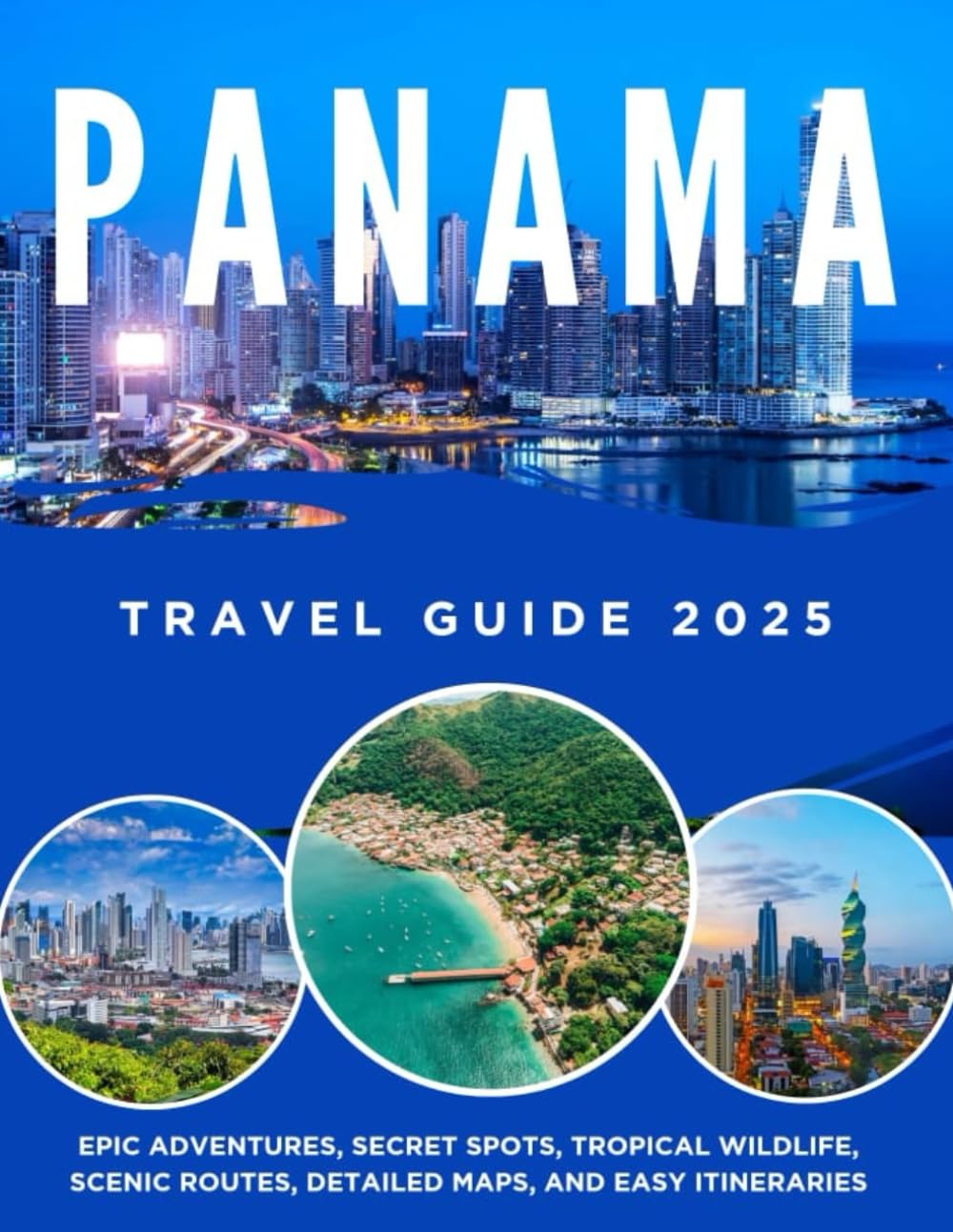 PANAMA TRAVEL GUIDE 2025: EPIC ADVENTURES, SECRET SPOTS, TROPICAL WILDLIFE, SCENIC ROUTES, DETAILED MAPS, AND EASY ITINERARIES.