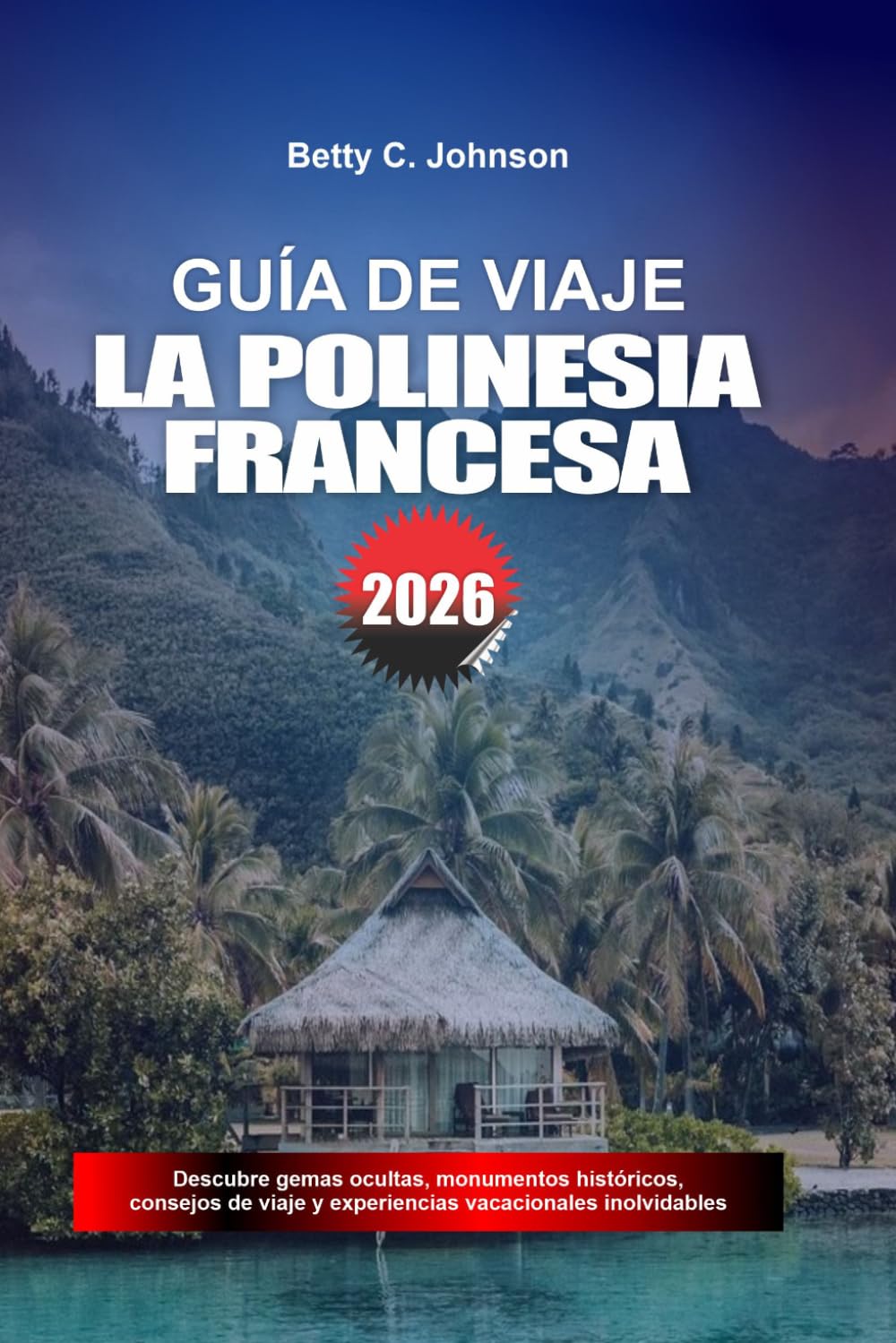GUÍA DE VIAJE LA POLINESIA FRANCESA 2026: Descubre joyas ocultas, monumentos históricos, consejos de viaje y experiencias vacacionales inolvidables