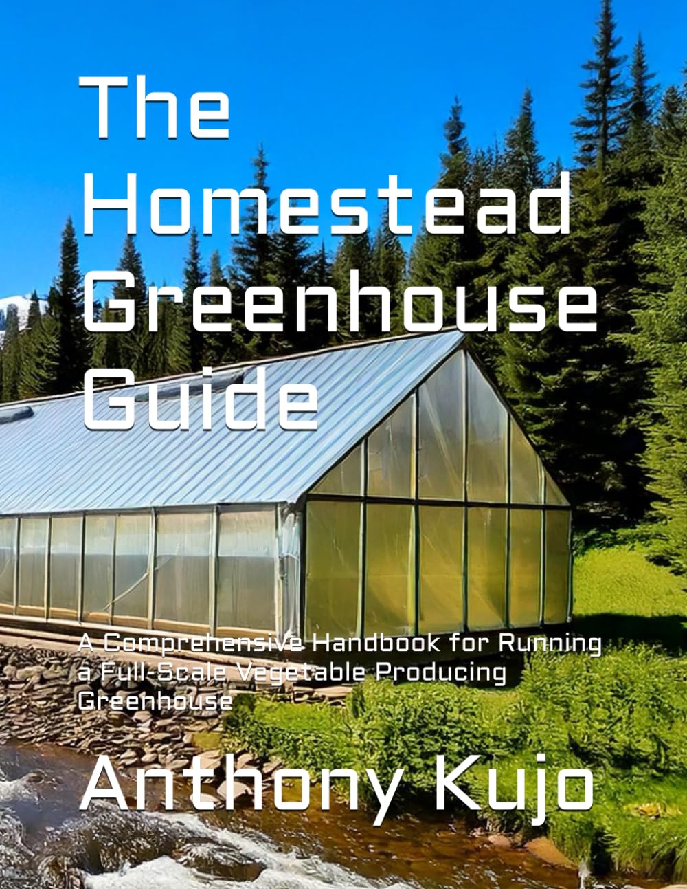 The Homestead Greenhouse Guide: A Comprehensive Handbook for Running a Full-Scale Vegetable Producing Greenhouse: 3 (Off Grid Homesteading: Practical ... for Sustainable Off Grid Living and Thriving)