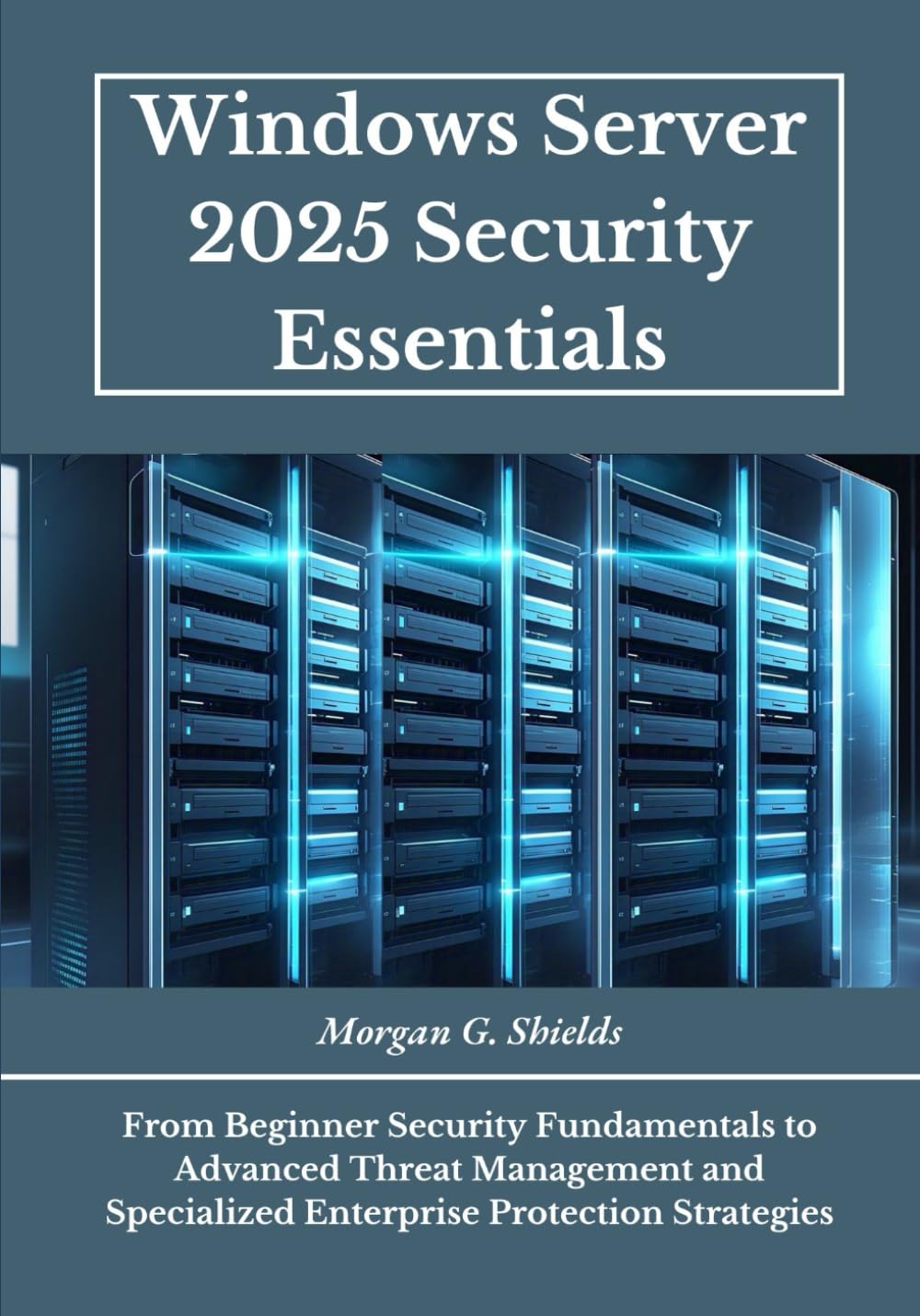 Windows Server 2025 Security Essentials: From Beginner Security Fundamentals to Advanced Threat Management and Specialized Enterprise Protection Strategies