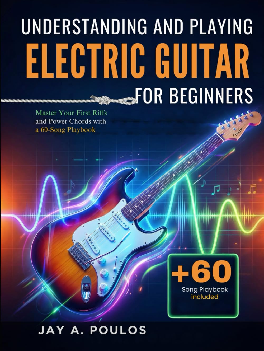 UNDERSTANDING AND PLAYING ELECTRIC GUITAR FOR BEGINNERS: Master Your First Riffs and Power Chords with a 60-Song Playbook