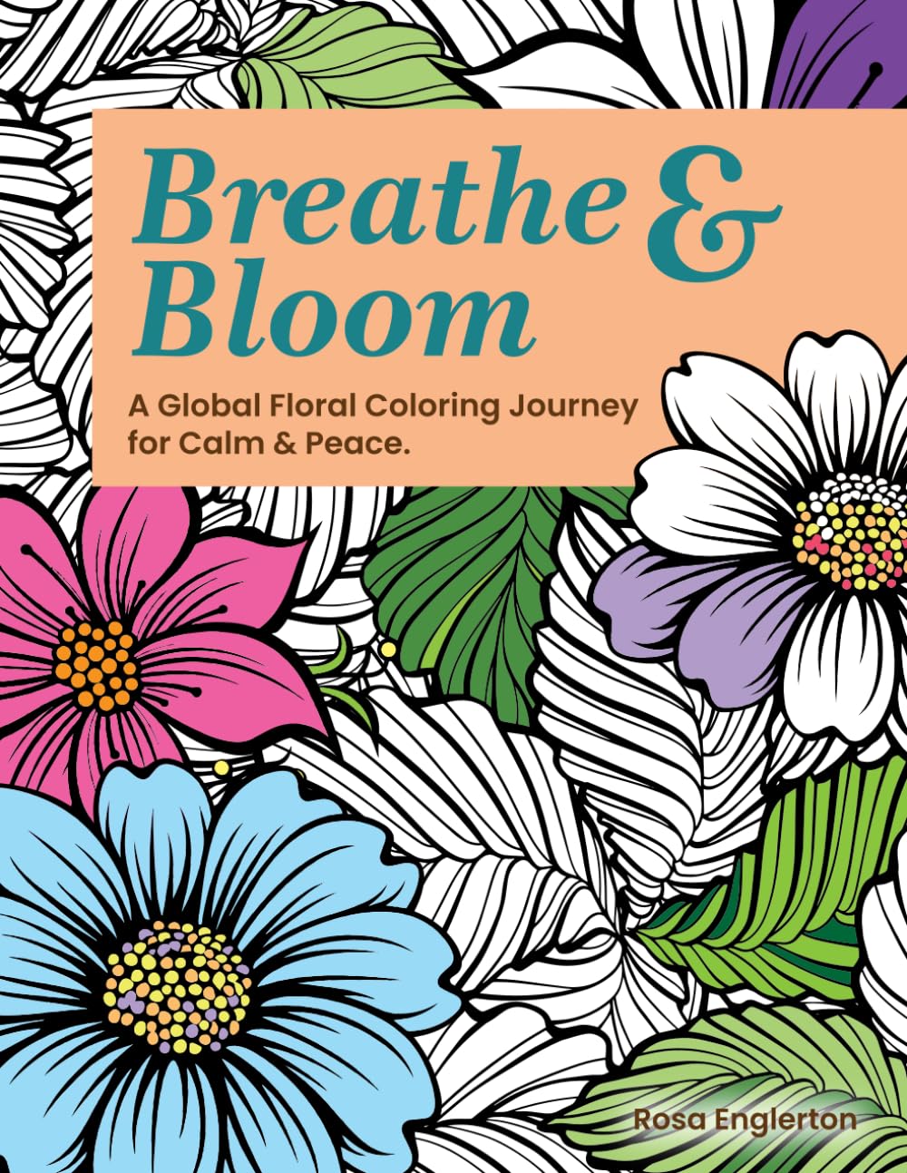 Breathe & Bloom. A Global Floral Coloring Journey for Calm & Peace.: A soothing coloring experience to help teens and adults de-stress and re-charge through art and conscious breathing.
