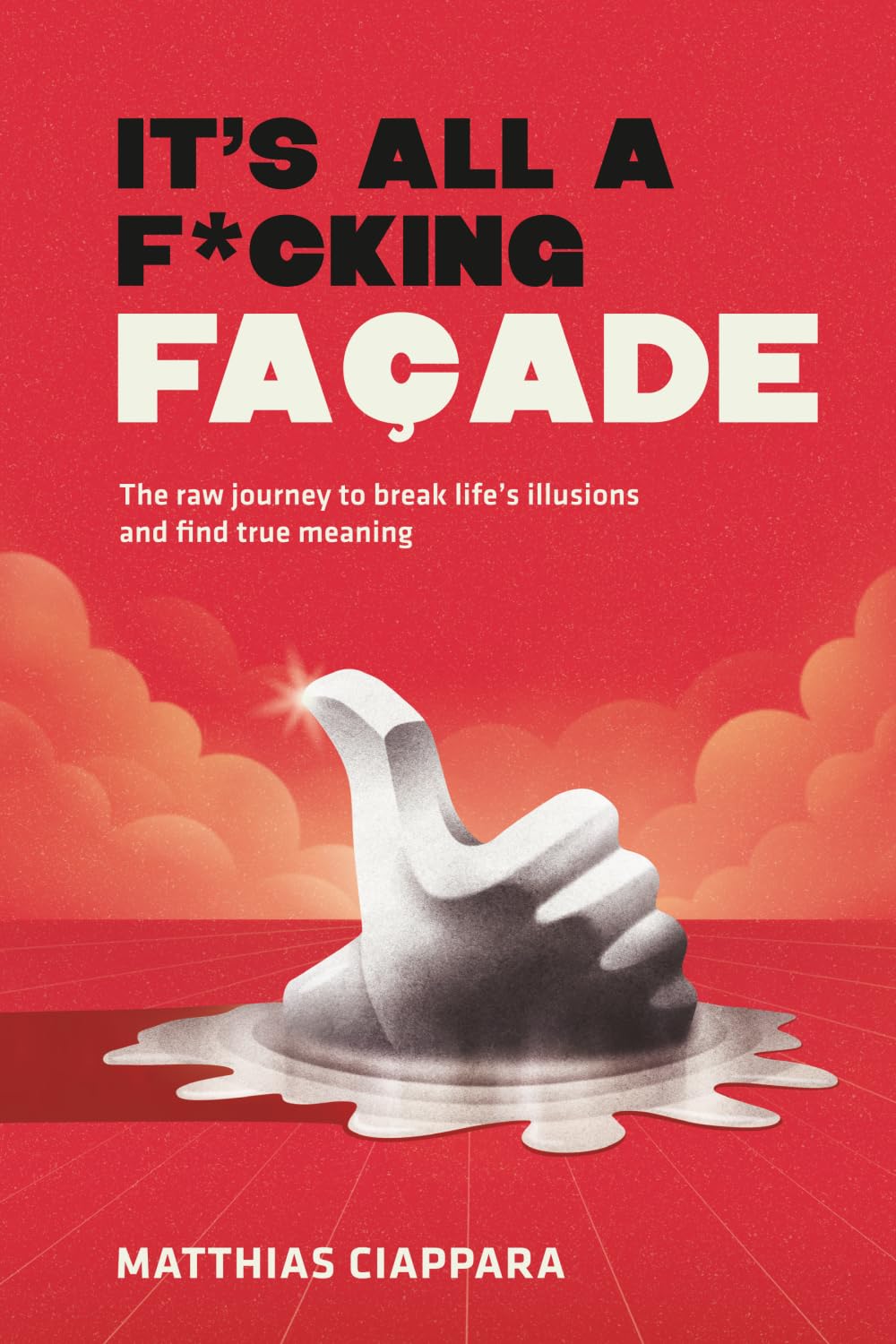 It's All A F*cking Facade: The raw journey to break life's illusions and find true meaning