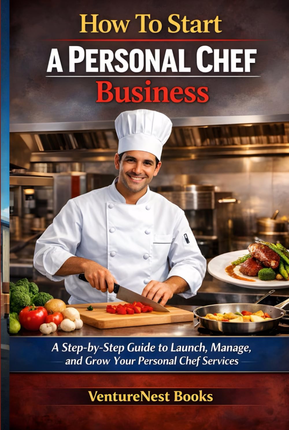 How To Start A Personal Chef Business: A Step-by-Step Guide to Launch, Manage, and Grow Your Personal Chef Services