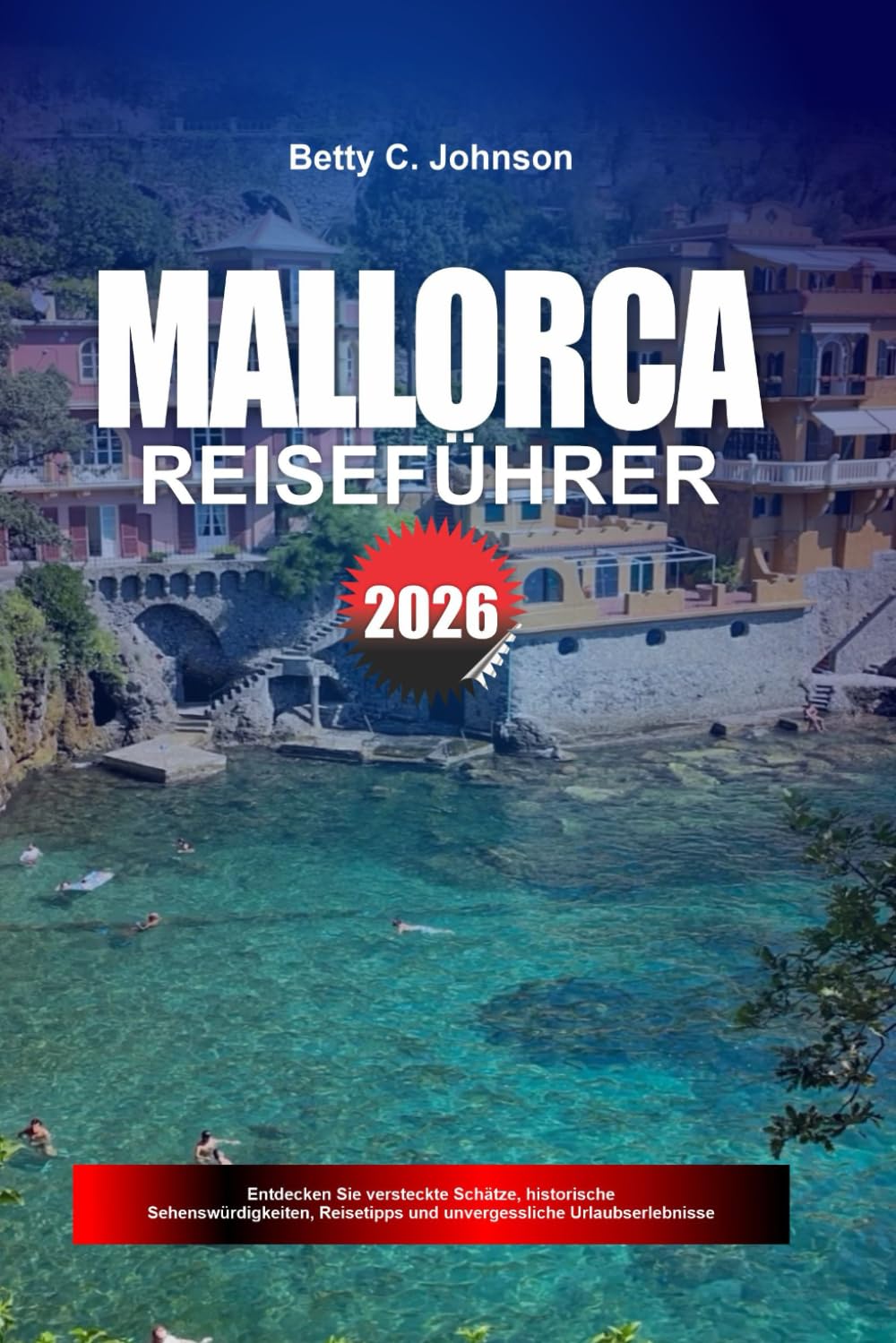 MALLORCA REISEFÜHRER 2026: Entdecken Sie versteckte Schätze, historische Sehenswürdigkeiten, Reisetipps und unvergessliche Urlaubserlebnisse