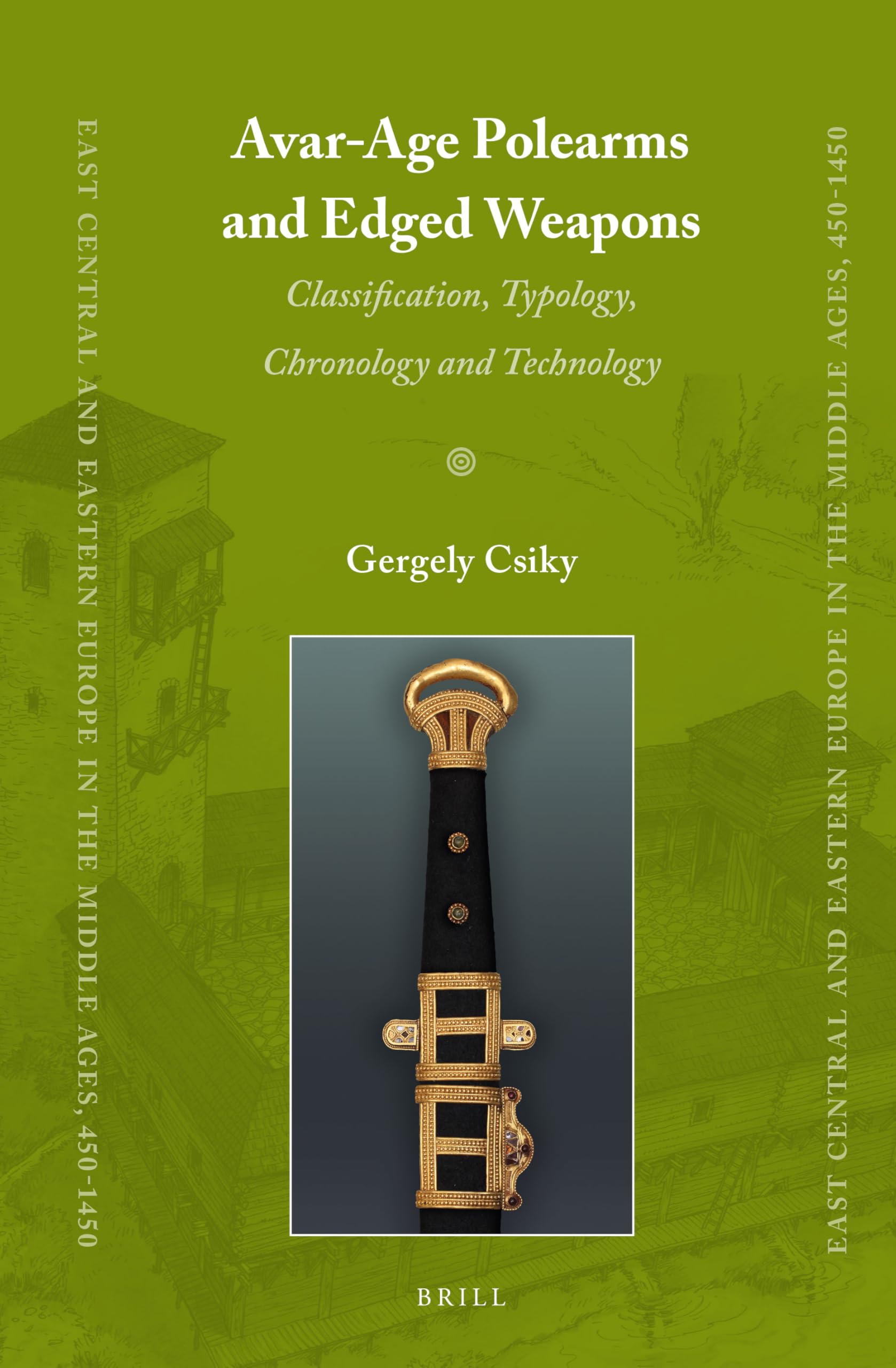 Avar-Age Polearms and Edged Weapons: Classification, Typology, Chronology and Technology: 32 (East Central and Eastern Europe in the Middle Ages, 450-1450)