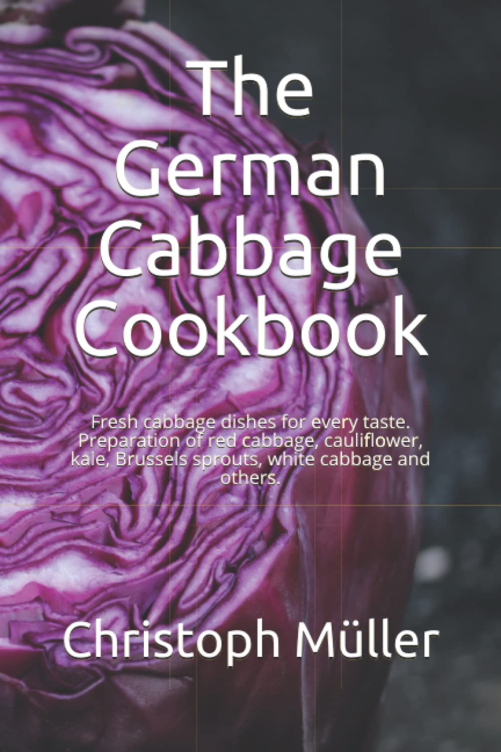 The German Cabbage Cookbook: Fresh cabbage dishes for every taste. Preparation of red cabbage, cauliflower, kale, Brussels sprouts, white cabbage and others.