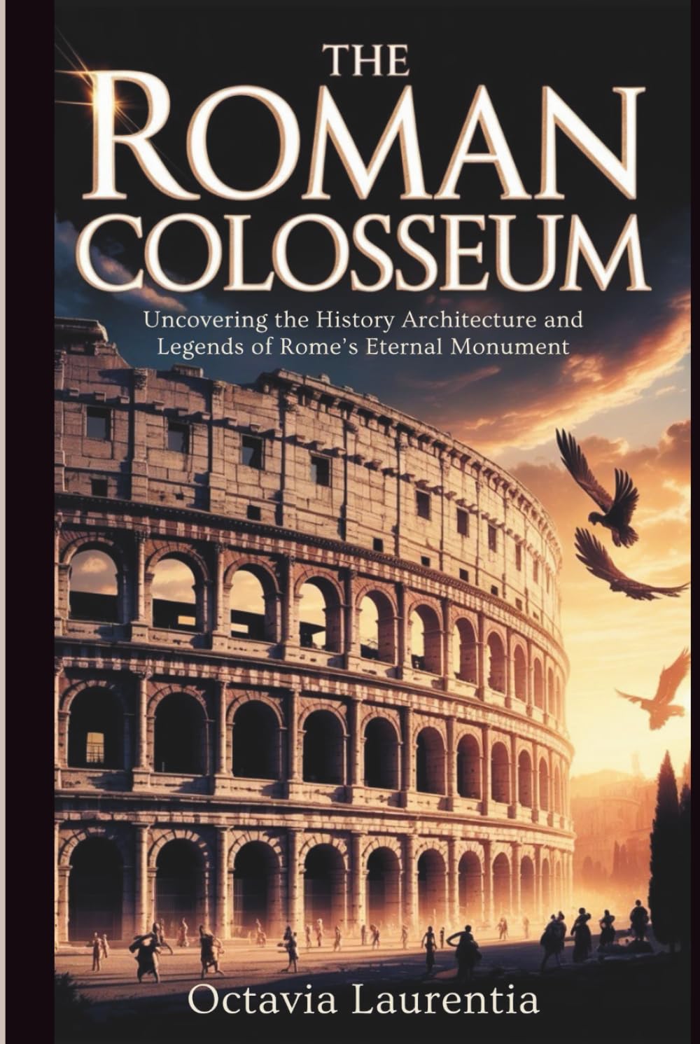 The Roman Colosseum: Uncovering the History Architecture and Legends of Rome’s Eternal Monument      Hardcover – August 26, 2025