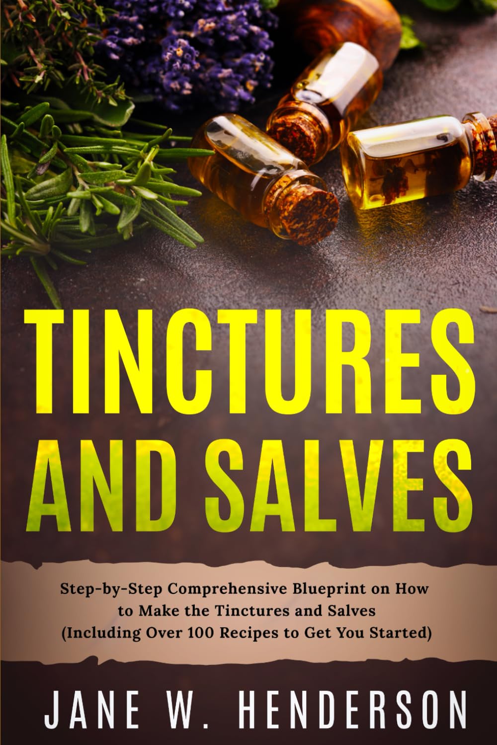 Tinctures and Salves: Step-by-Step Comprehensive Blueprint on How to Make the Tinctures and Salves (Including Over 100 Recipes to Get You Started)