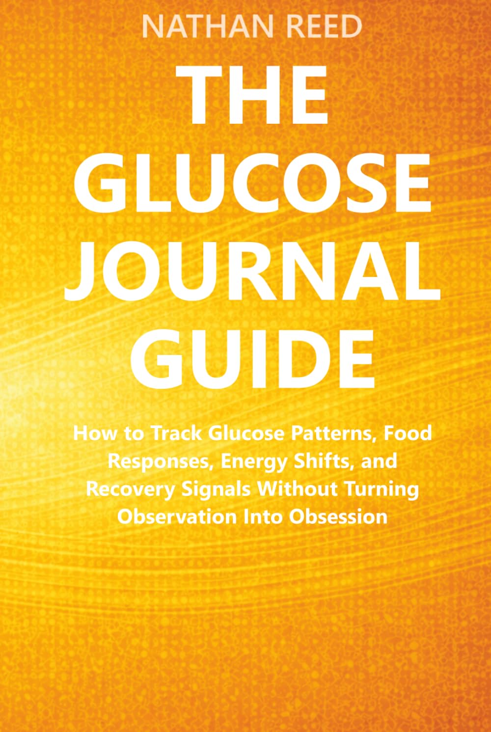 The Glucose Journal Guide: How to Track Glucose Patterns, Food Responses, Energy Shifts, and Recovery Signals Without Turning Observation Into Obsession