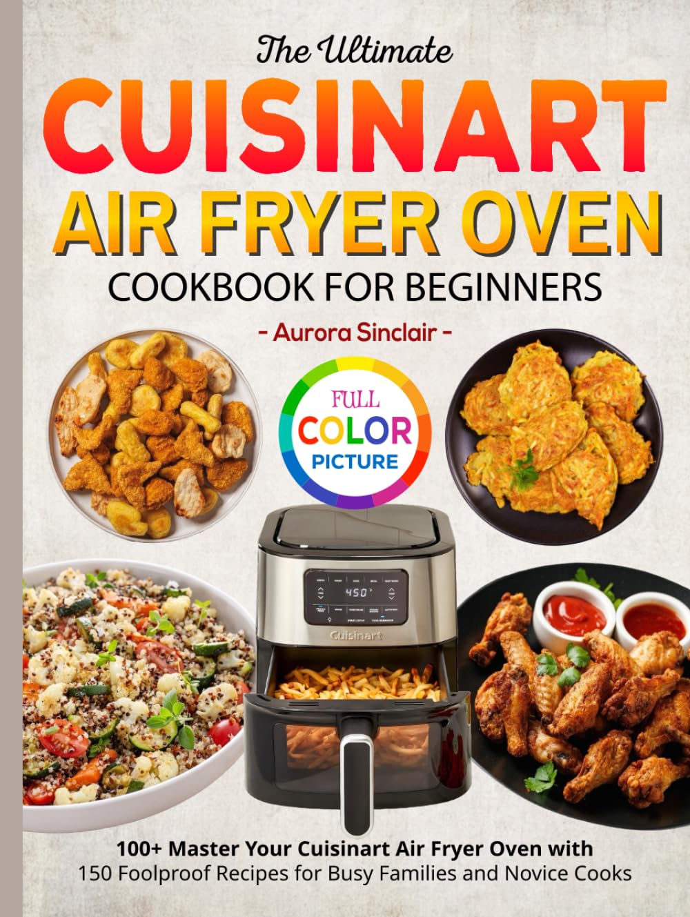 The Ultimate Cuisinart Air Fryer Oven Cookbook for Beginners: 100+ Master Your Cuisinart Air Fryer Oven with 150 Foolproof Recipes for Busy Families and Novice Cooks