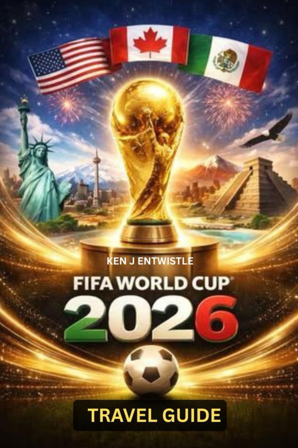 FIFA WORLD CUP TRAVEL GUIDE 2026: The Ultimate Companion to Experiencing Football, Culture, and Three Nations in One Unforgettable Journey