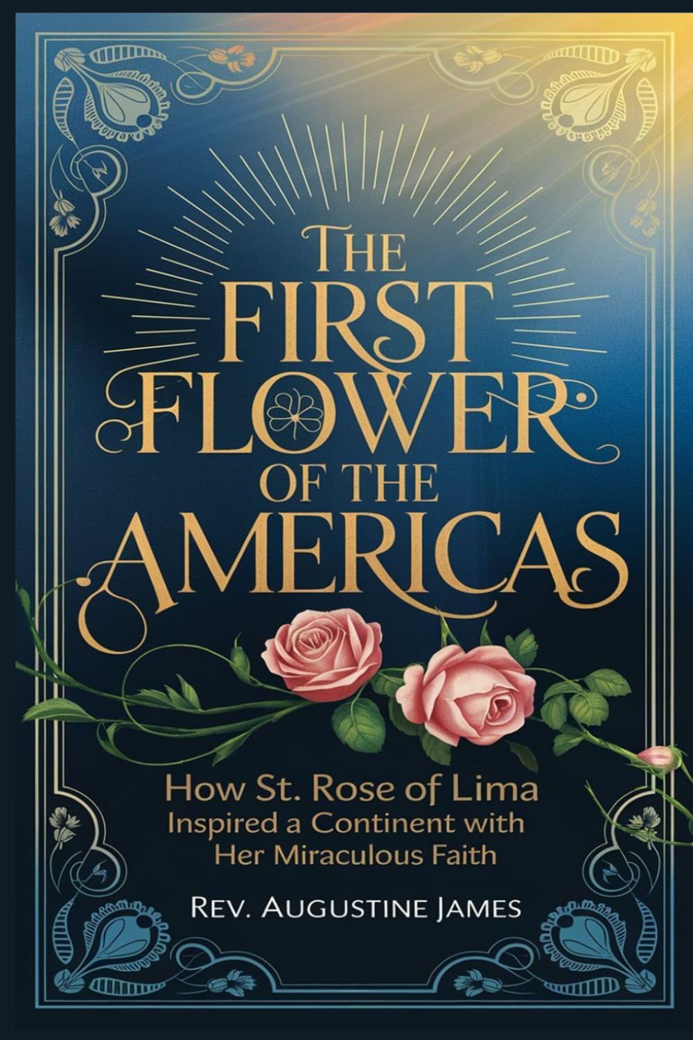 THE FIRST FLOWER OF THE AMERICAS: How St. Rose of Lima Inspired a Continent with Her Miraculous Faith