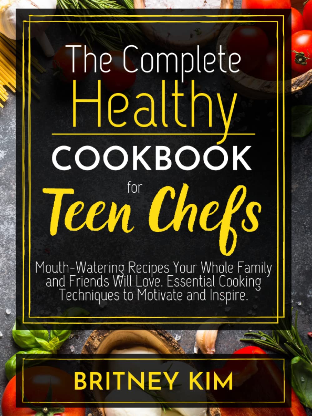 The Complete Healthy Cookbook for Teen Chefs: Mouth-Watering Recipes Your Whole Family and Friends Will Love. Essential Cooking Techniques to Motivate