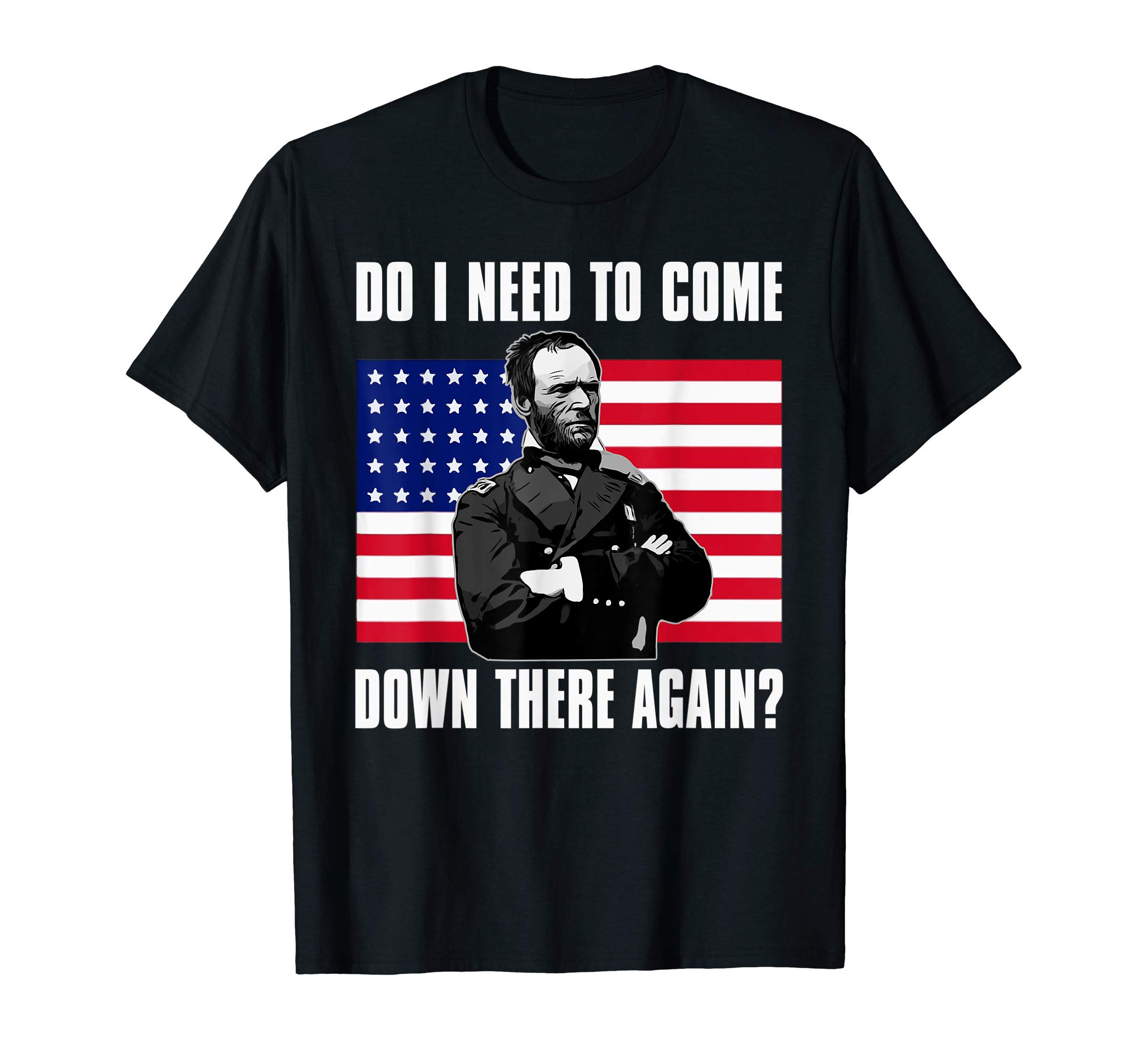 Need to Come Down There Again Shirt | Funny General Sherman T-Shirt