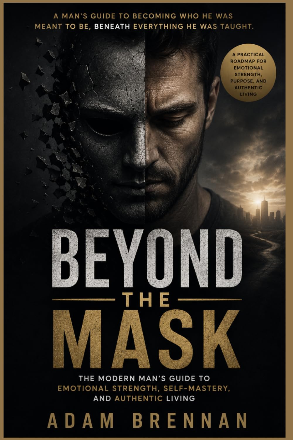 BEYOND THE MASK: THE MODERN MAN'S GUIDE TO EMOTIONAL STRENGTH, SELF-MASTERY, AND AUTHENTIC LIVING