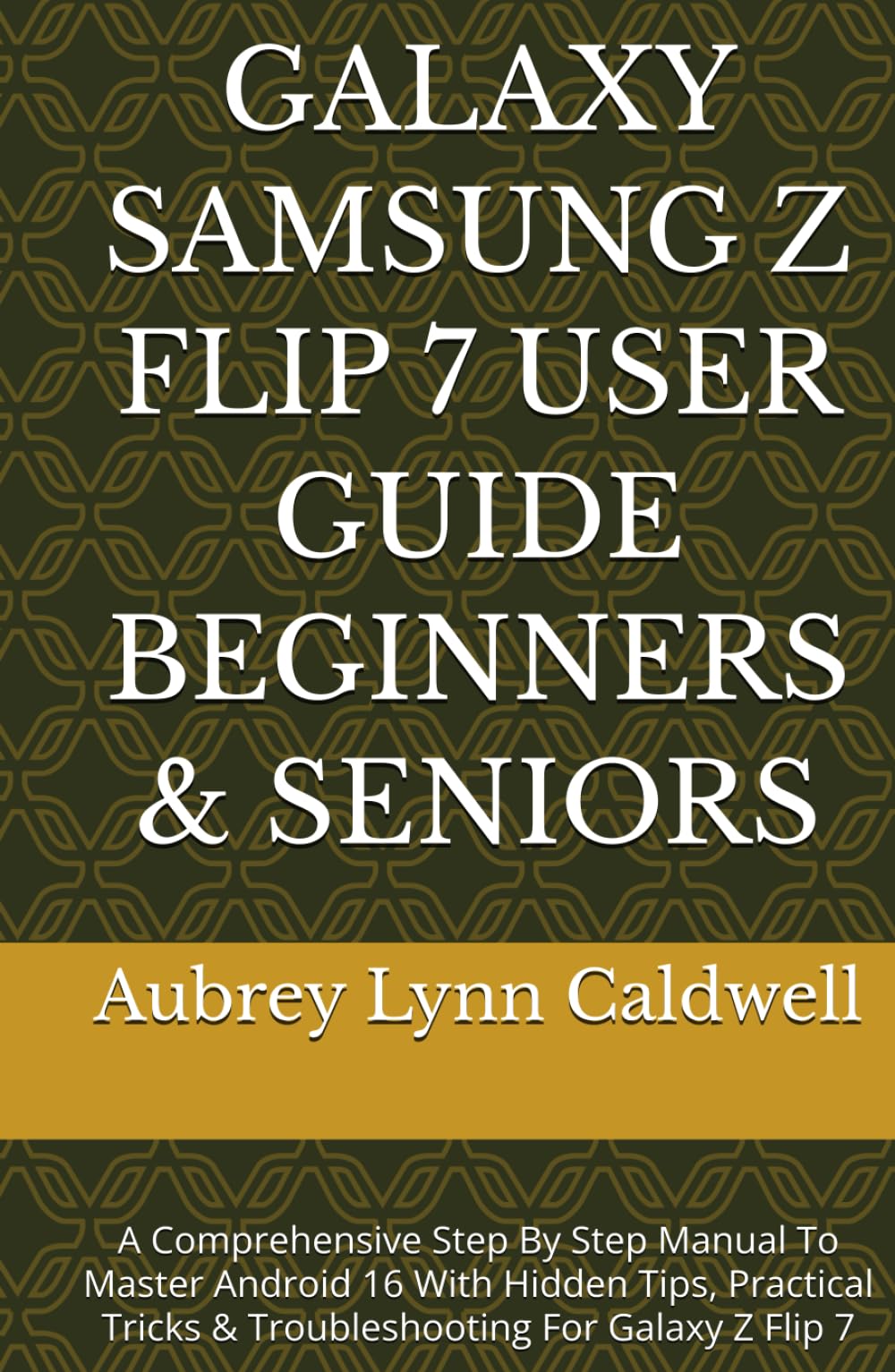 GALAXY SAMSUNG Z FLIP 7 USER GUIDE BEGINNERS & SENIORS: A Comprehensive Step By Step Manual To Master Android 16 With Hidden Tips, Practical Tricks & Troubleshooting For Galaxy Z Flip 7