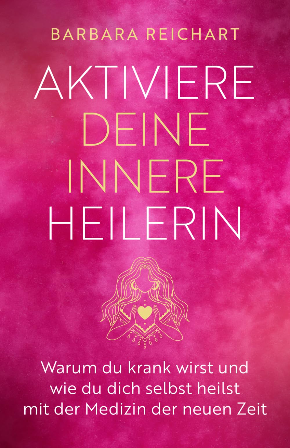 AKTIVIERE DEINE INNERE HEILERIN: Warum du krank wirst und wie du dich selbst heilst mit der Medizin der neuen Zeit