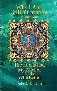 Why I Am Still a Catholic: The Eucharist: My Anchor in the Whirlwind (Volume 9)