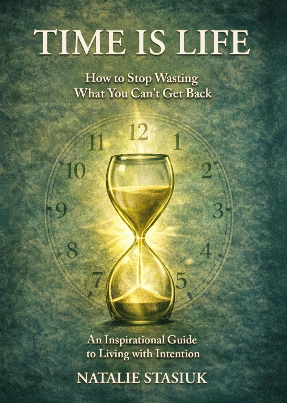 Time Is Life: How to Stop Wasting What You Can’t Get Back: A Guide to Living with Intention and Finding Meaning in the Moments That Matter