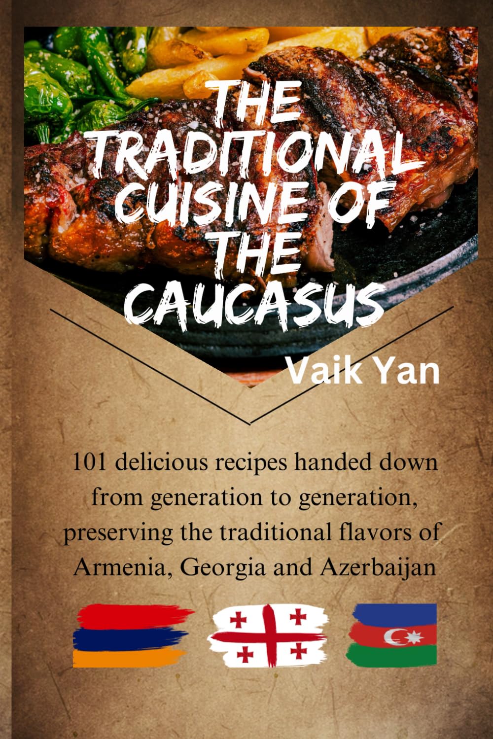 The traditional cuisine of the Caucasus: 101 delicious recipes handed down from generation to generation, preserving the traditional aromas and food flavors of Armenia, Georgia and Azerbaijan