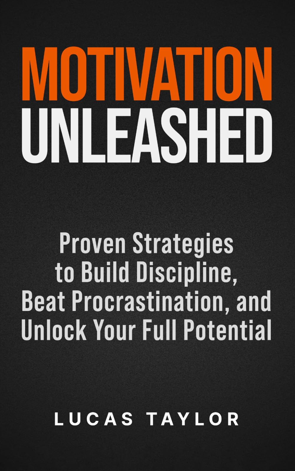 Motivation Unleashed: Proven Strategies to Build Discipline, Beat Procrastination, and Unlock Your Full Potential