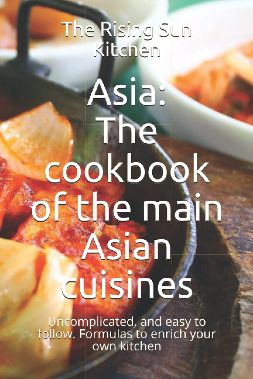 Asia: The cookbook of the main Asian cuisines: Uncomplicated, and easy to follow. Formulas to enrich your own kitchen