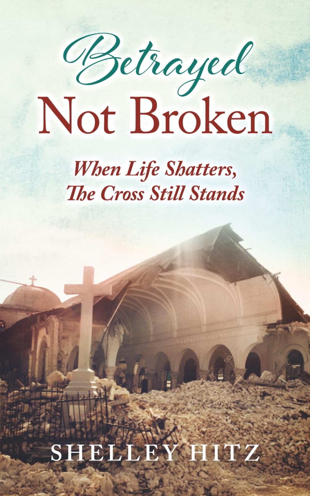 Betrayed Not Broken: When Life Shatters, The Cross Still Stands