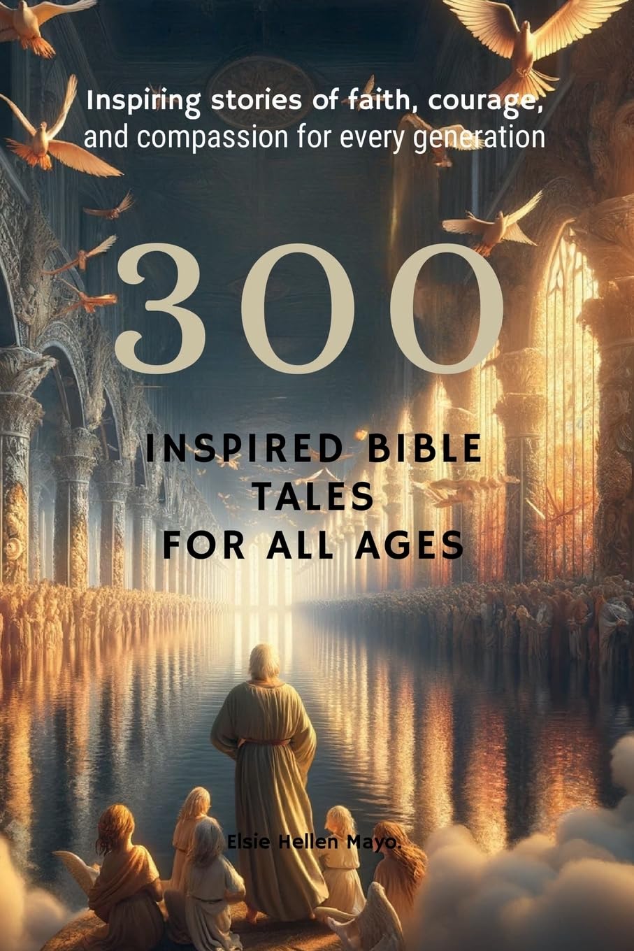 300 Inspired Bible Tales for All Ages: Inspiring Stories of Faith, Courage, and Compassion for Every Generation