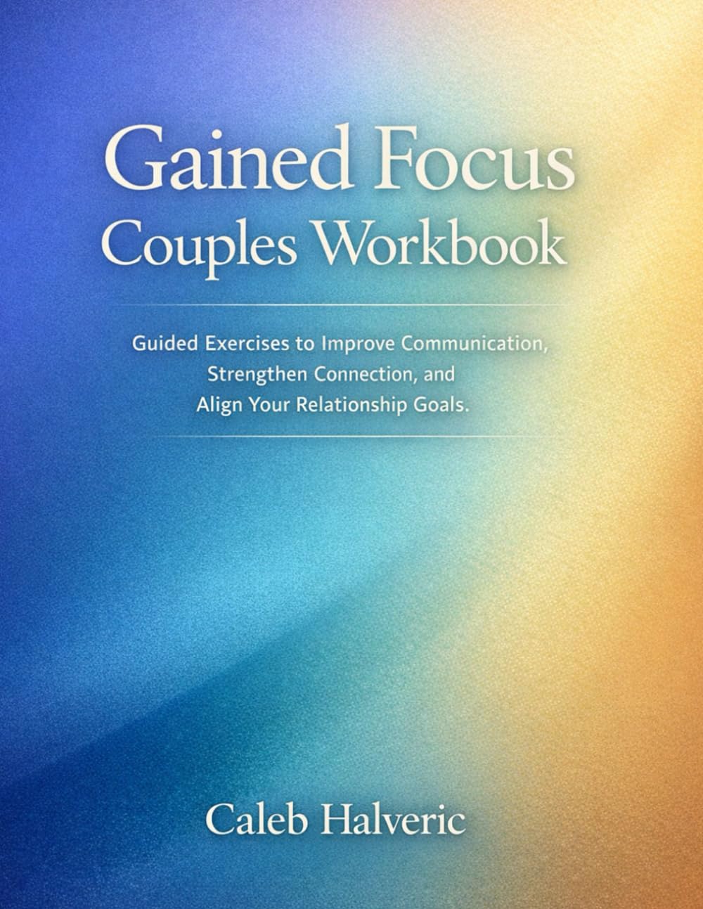 Gained Focus Couples Workbook: Guided Exercises to Improve Communication, Strengthen Connection, and Align Your Relationship Goals.